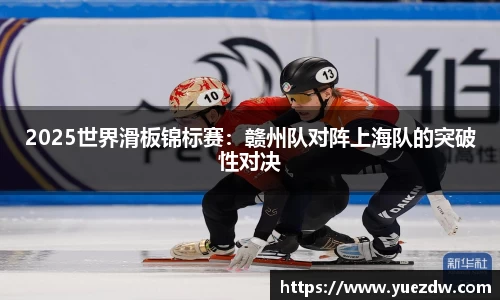 2025世界滑板锦标赛：赣州队对阵上海队的突破性对决