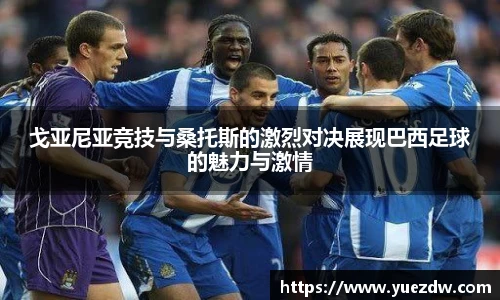 戈亚尼亚竞技与桑托斯的激烈对决展现巴西足球的魅力与激情