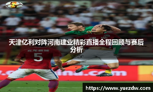 天津亿利对阵河南建业精彩直播全程回顾与赛后分析